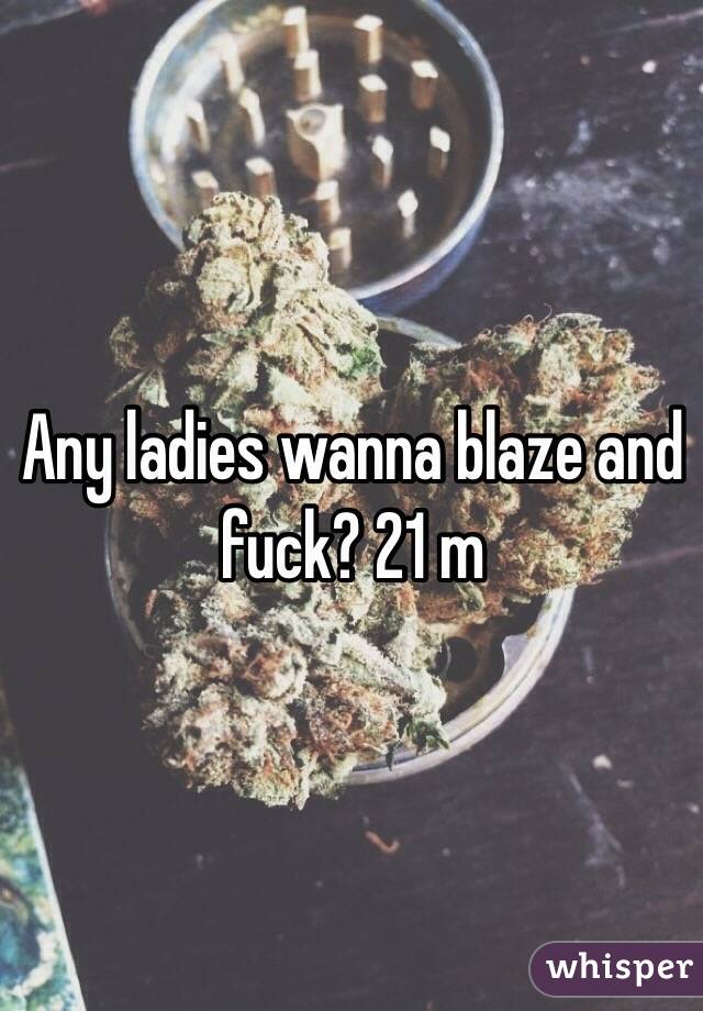 Any ladies wanna blaze and fuck? 21 m