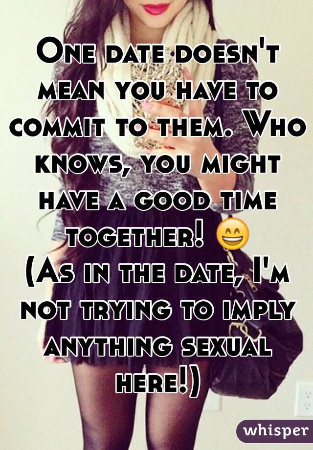 One date doesn't mean you have to commit to them. Who knows, you might have a good time together! 😄
(As in the date, I'm not trying to imply anything sexual here!)