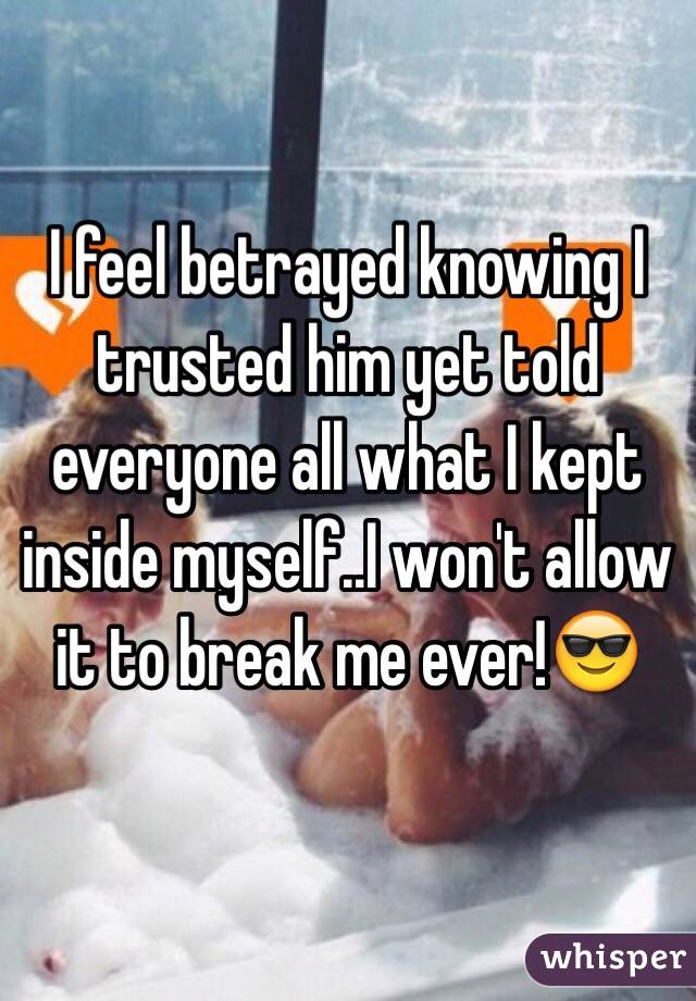 I feel betrayed knowing I trusted him yet told everyone all what I kept inside myself..I won't allow it to break me ever!😎