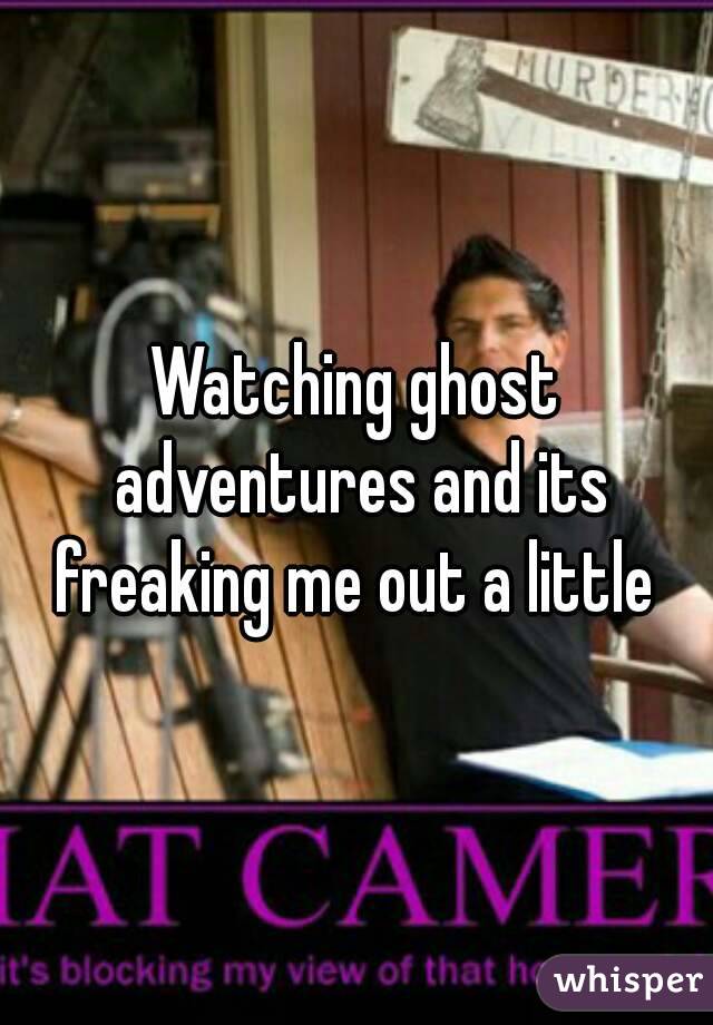 Watching ghost adventures and its freaking me out a little 
