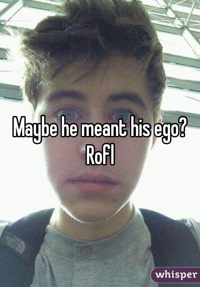 Maybe he meant his ego?
Rofl