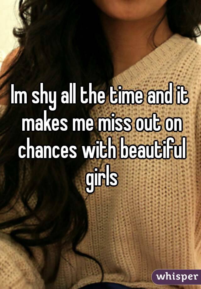 Im shy all the time and it makes me miss out on chances with beautiful girls