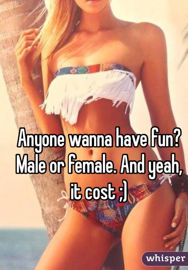 Anyone wanna have fun? Male or female. And yeah, it cost ;)