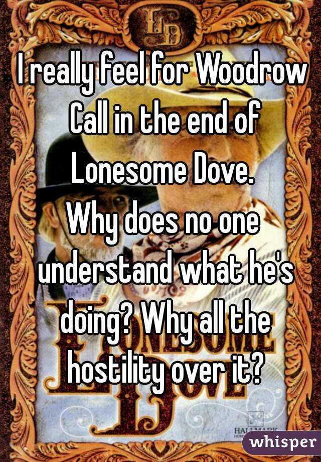 I really feel for Woodrow Call in the end of Lonesome Dove. 
Why does no one understand what he's doing? Why all the hostility over it?