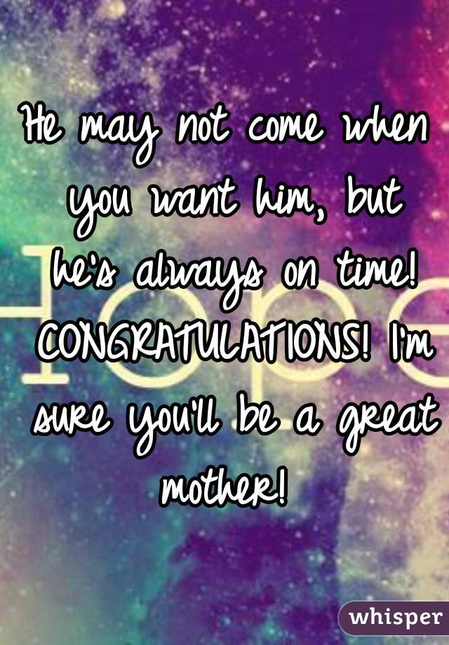 He may not come when you want him, but he's always on time! CONGRATULATIONS! I'm sure you'll be a great mother! 