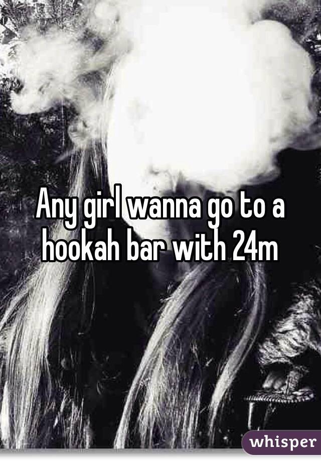 Any girl wanna go to a hookah bar with 24m