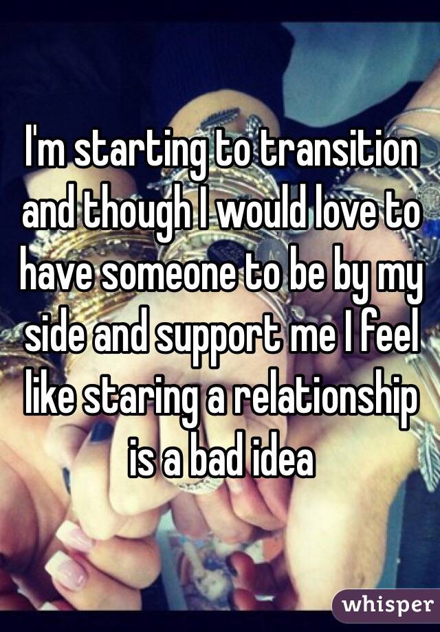 I'm starting to transition and though I would love to have someone to be by my side and support me I feel like staring a relationship is a bad idea 