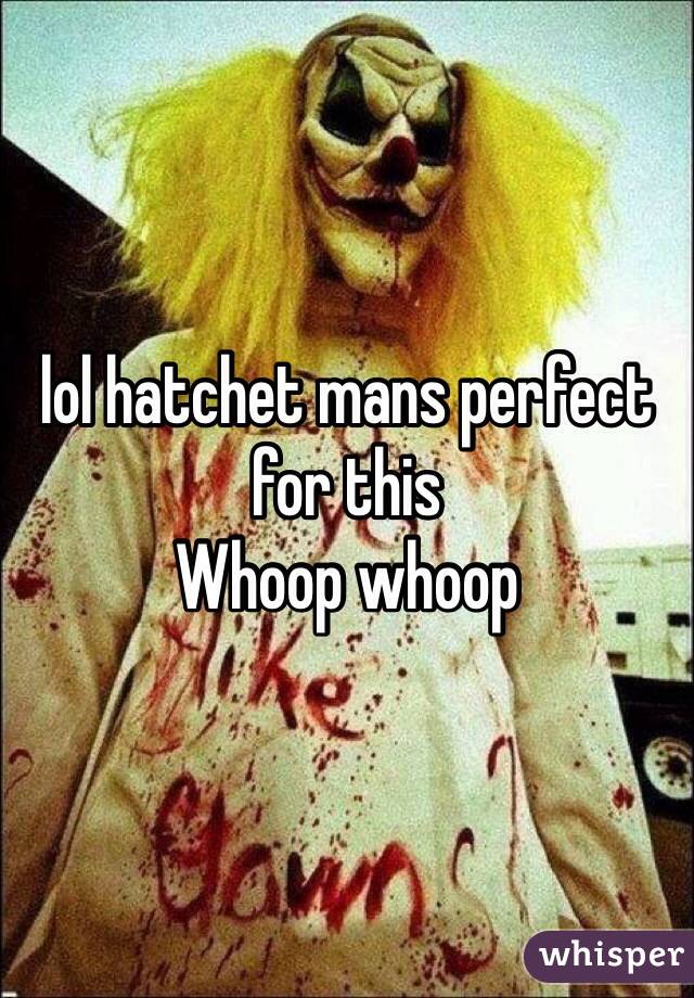 lol hatchet mans perfect for this 
Whoop whoop  