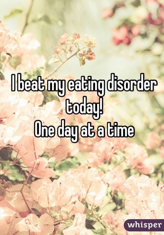 I beat my eating disorder today! 
One day at a time