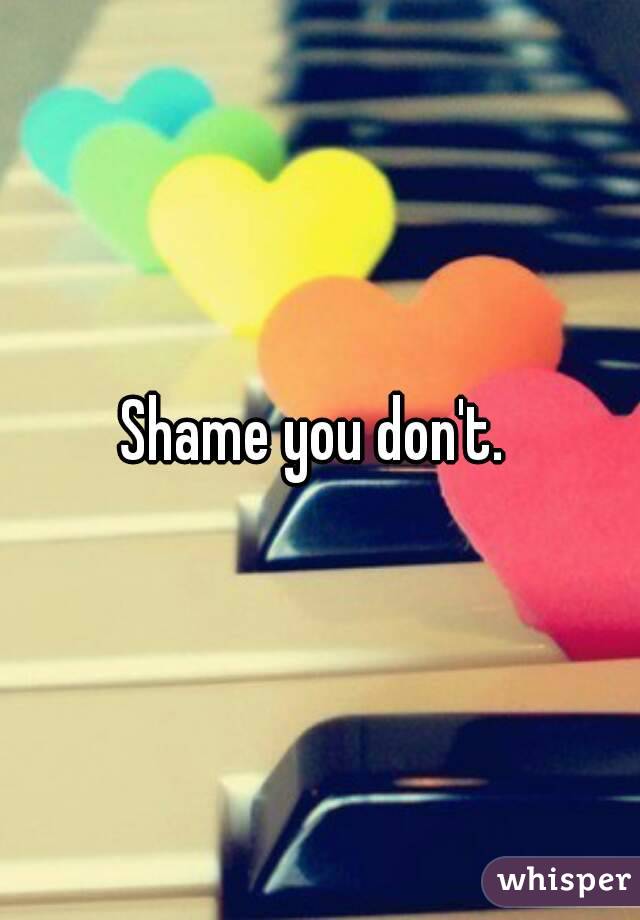 Shame you don't. 