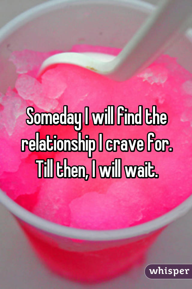 Someday I will find the relationship I crave for.
Till then, I will wait.