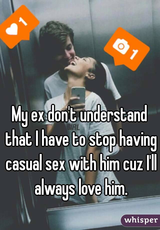 My ex don't understand that I have to stop having casual sex with him cuz I'll always love him.