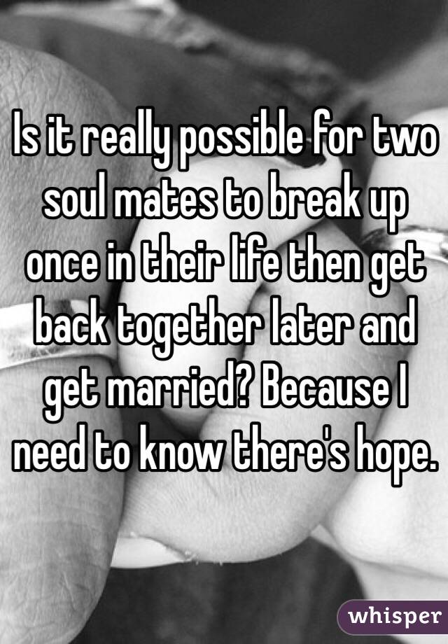 Is it really possible for two soul mates to break up once in their life then get back together later and get married? Because I need to know there's hope. 