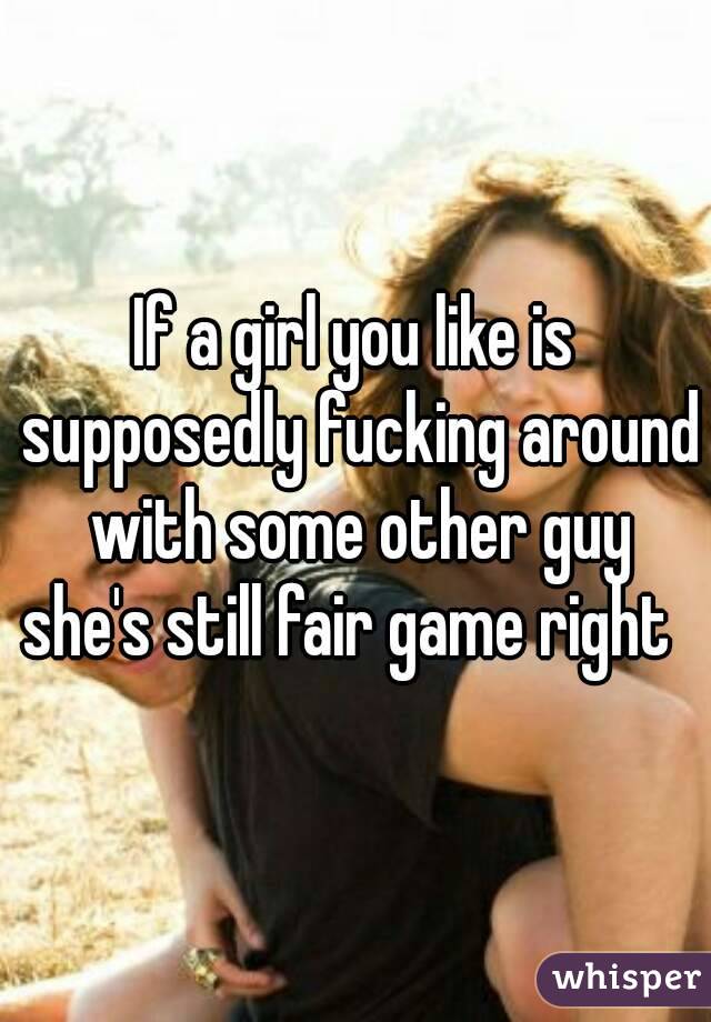 If a girl you like is supposedly fucking around with some other guy she's still fair game right  