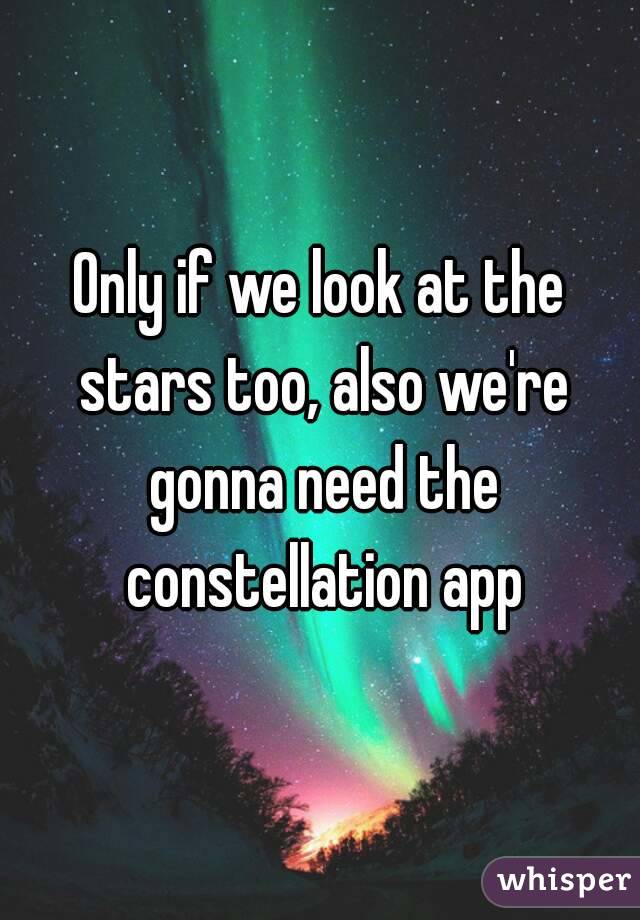 Only if we look at the stars too, also we're gonna need the constellation app