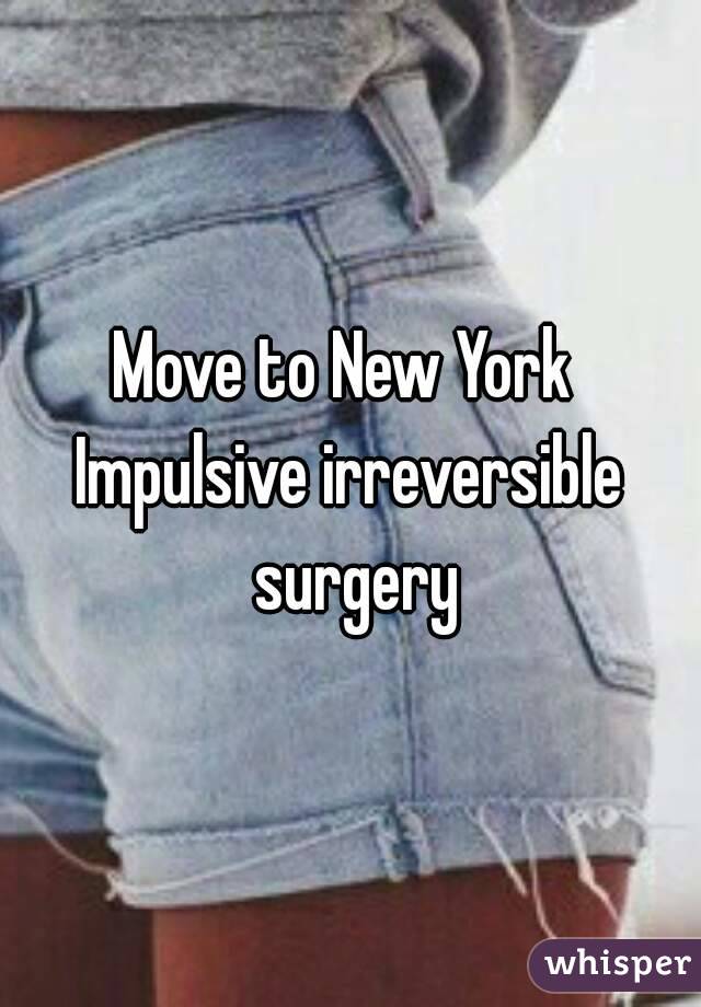 Move to New York 
Impulsive irreversible surgery