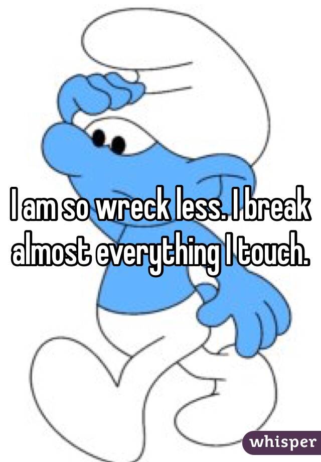 I am so wreck less. I break almost everything I touch. 