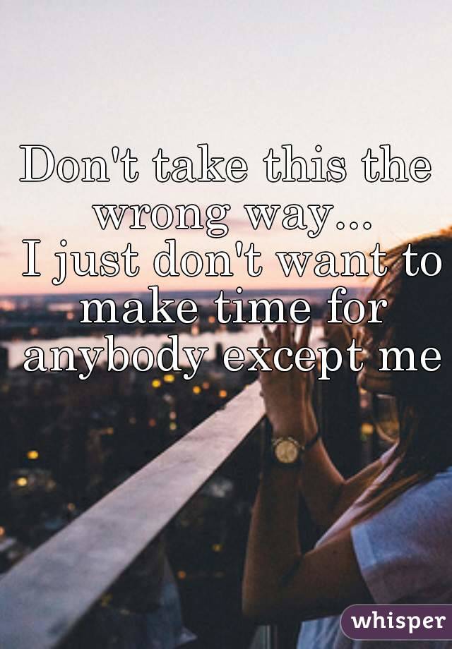 Don't take this the wrong way...
 I just don't want to make time for anybody except me