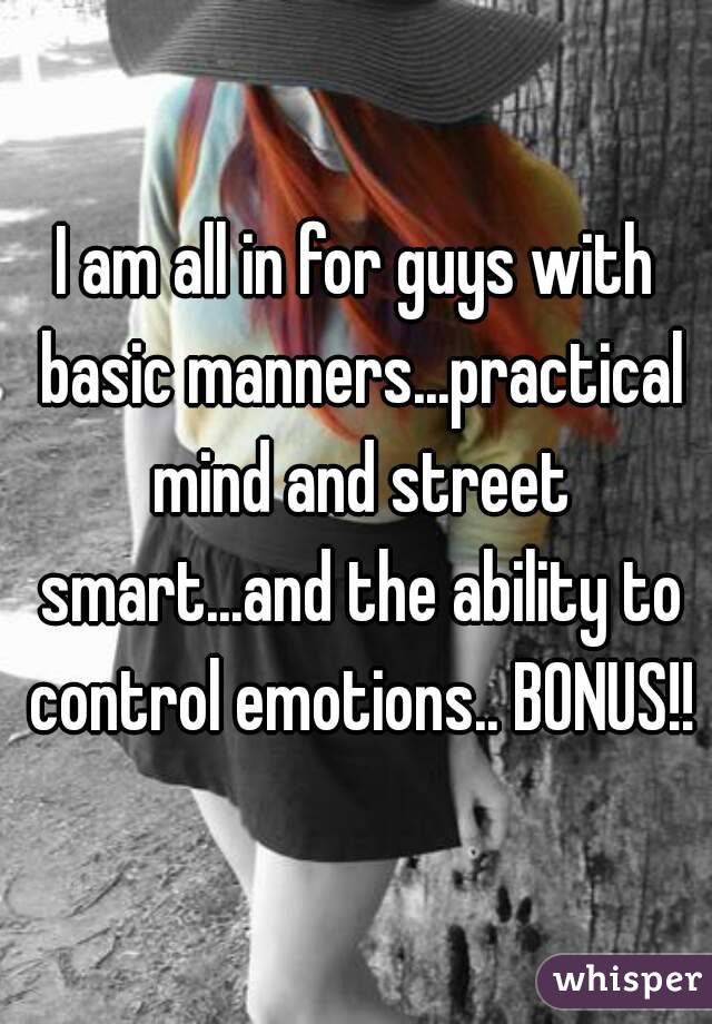 I am all in for guys with basic manners...practical mind and street smart...and the ability to control emotions.. BONUS!!