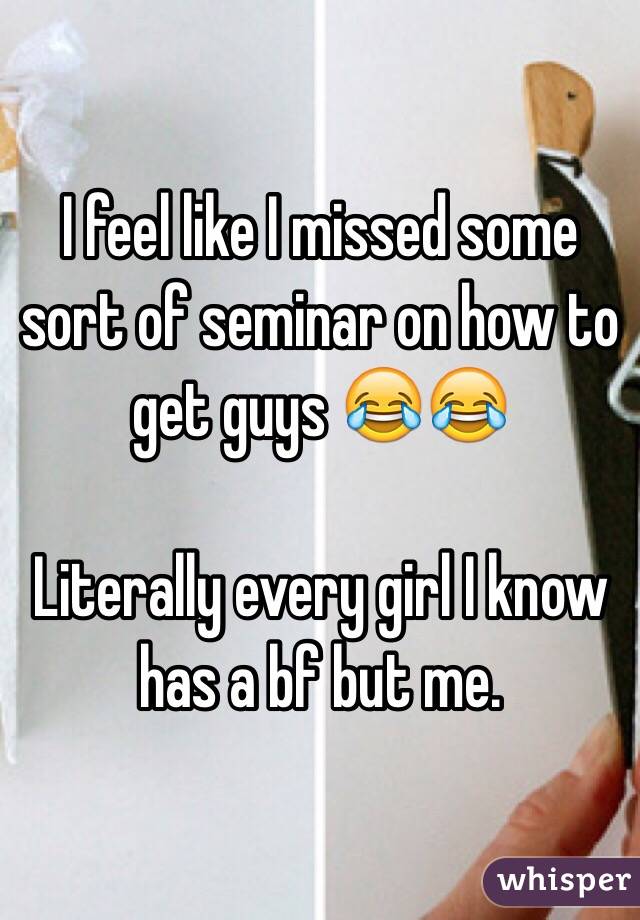 I feel like I missed some sort of seminar on how to get guys 😂😂

Literally every girl I know has a bf but me.