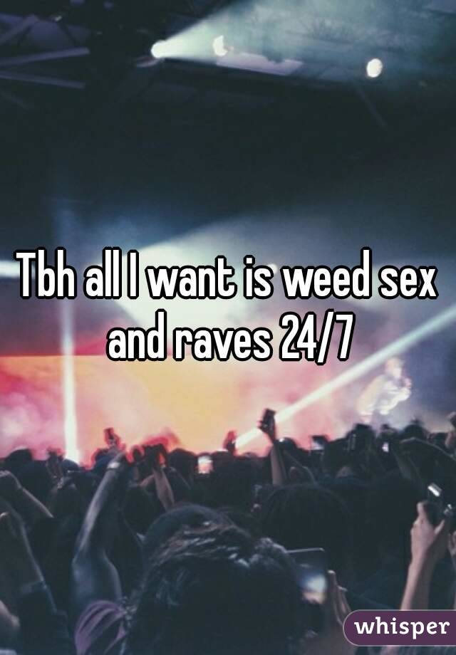 Tbh all I want is weed sex and raves 24/7