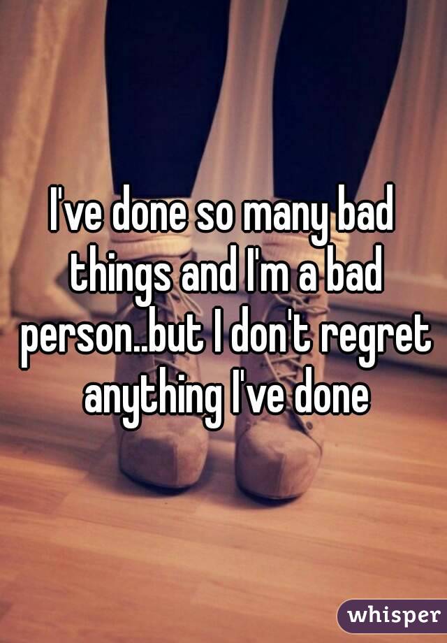 I've done so many bad things and I'm a bad person..but I don't regret anything I've done