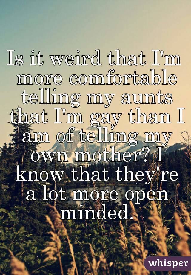 Is it weird that I'm more comfortable telling my aunts that I'm gay than I am of telling my own mother? I know that they're a lot more open minded.