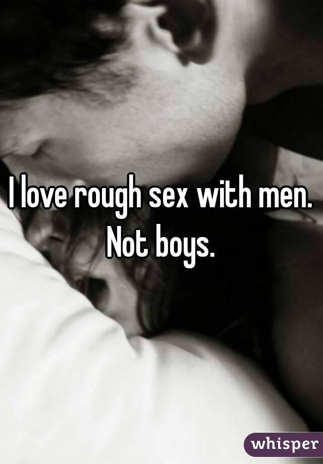 I love rough sex with men. Not boys. 