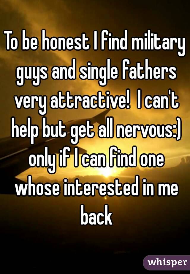 To be honest I find military guys and single fathers very attractive!  I can't help but get all nervous:) only if I can find one whose interested in me back