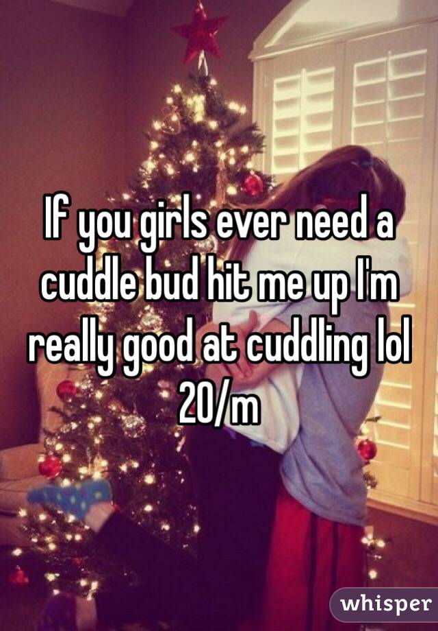 If you girls ever need a cuddle bud hit me up I'm really good at cuddling lol 20/m