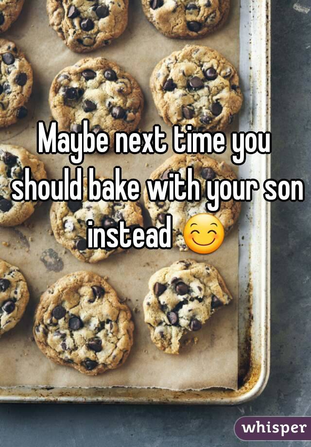 Maybe next time you should bake with your son instead 😊 