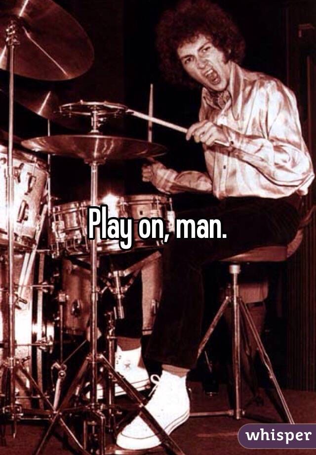 Play on, man. 