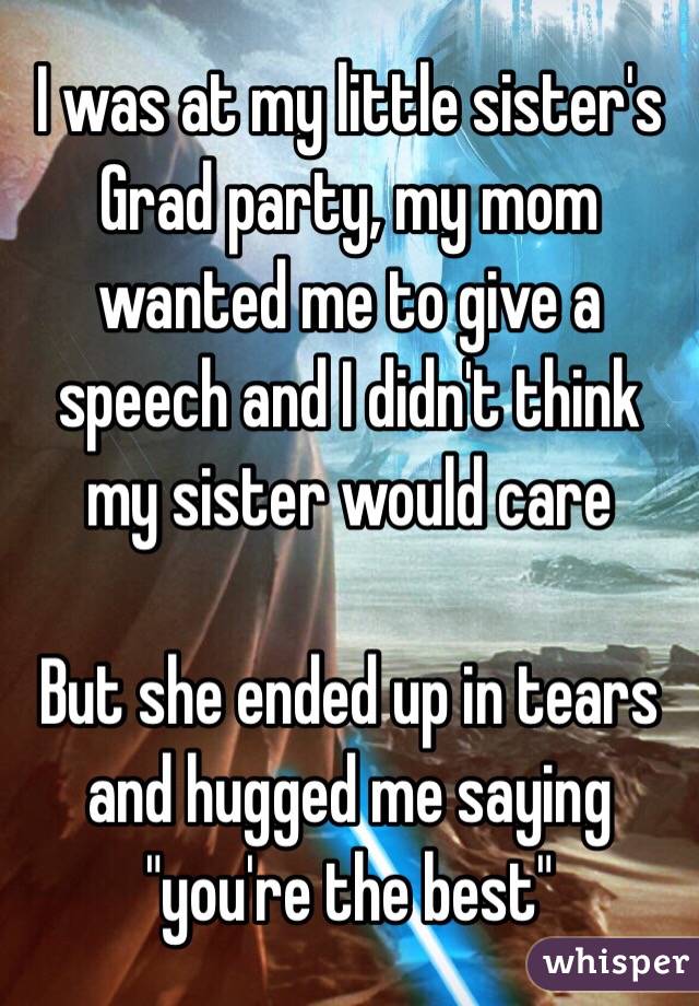 I was at my little sister's Grad party, my mom wanted me to give a speech and I didn't think my sister would care

But she ended up in tears and hugged me saying "you're the best"