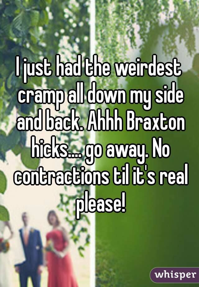 I just had the weirdest cramp all down my side and back. Ahhh Braxton hicks.... go away. No contractions til it's real please!