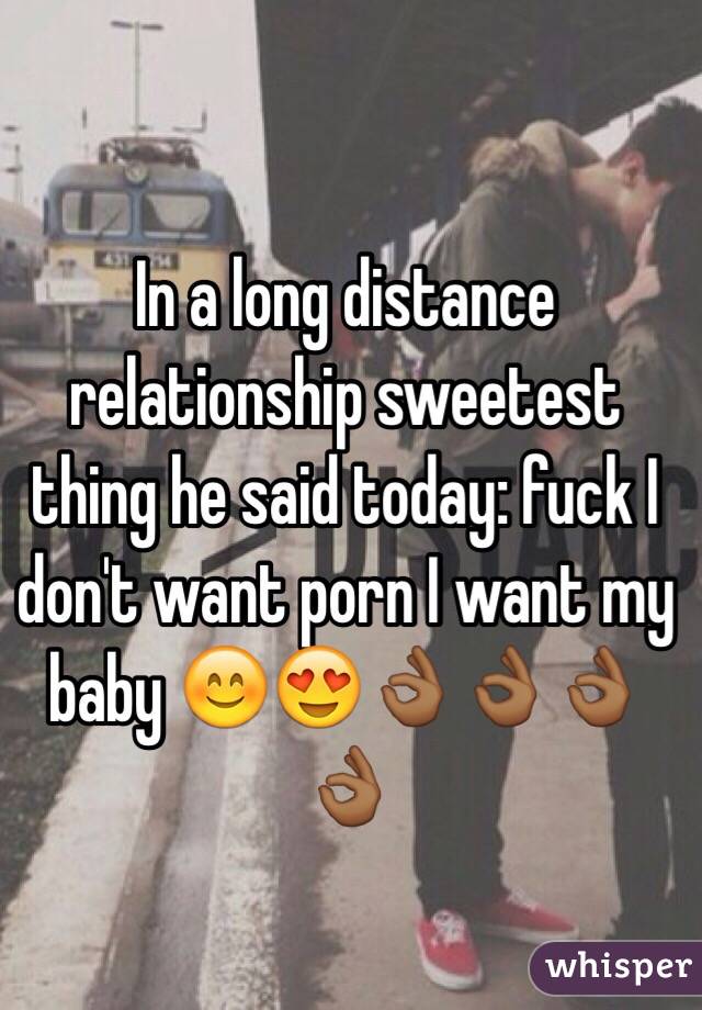 In a long distance relationship sweetest thing he said today: fuck I don't want porn I want my baby 😊😍👌🏾👌🏾👌🏾👌🏾