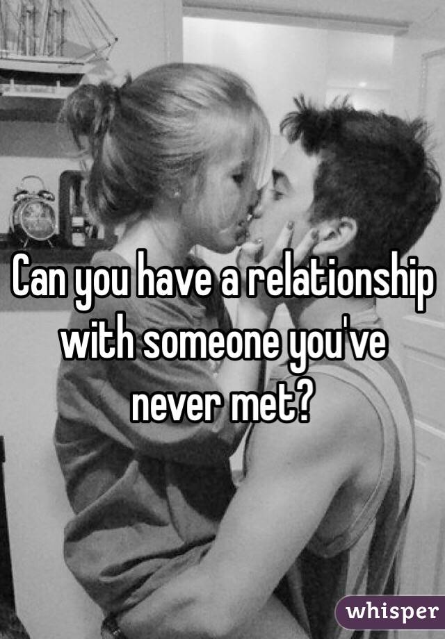 Can you have a relationship with someone you've never met? 