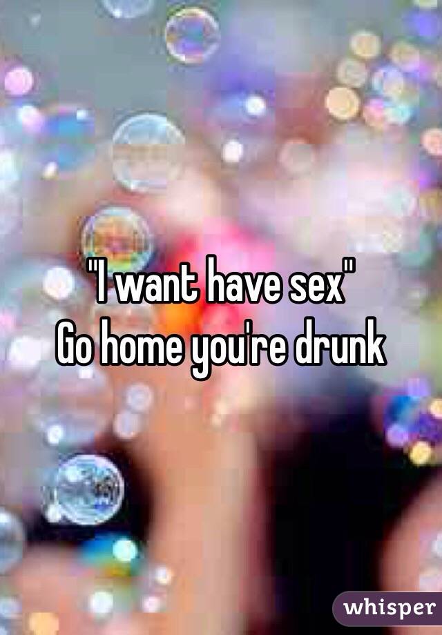 "I want have sex"
Go home you're drunk