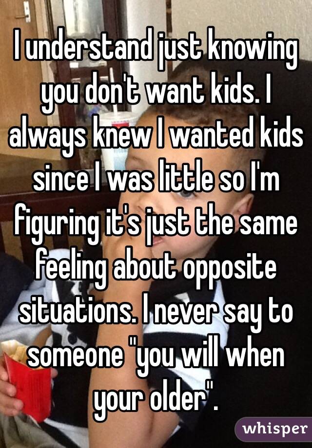 I understand just knowing you don't want kids. I always knew I wanted kids since I was little so I'm figuring it's just the same feeling about opposite situations. I never say to someone "you will when your older". 
