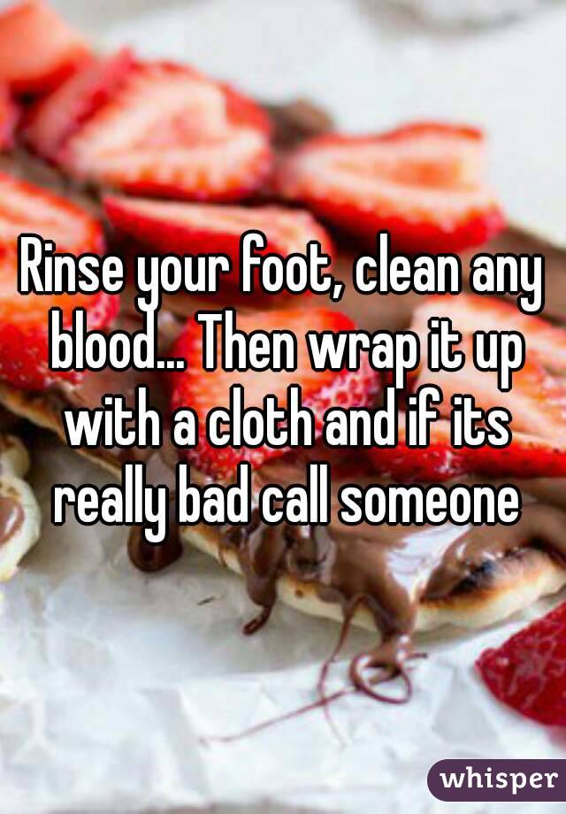 Rinse your foot, clean any blood... Then wrap it up with a cloth and if its really bad call someone