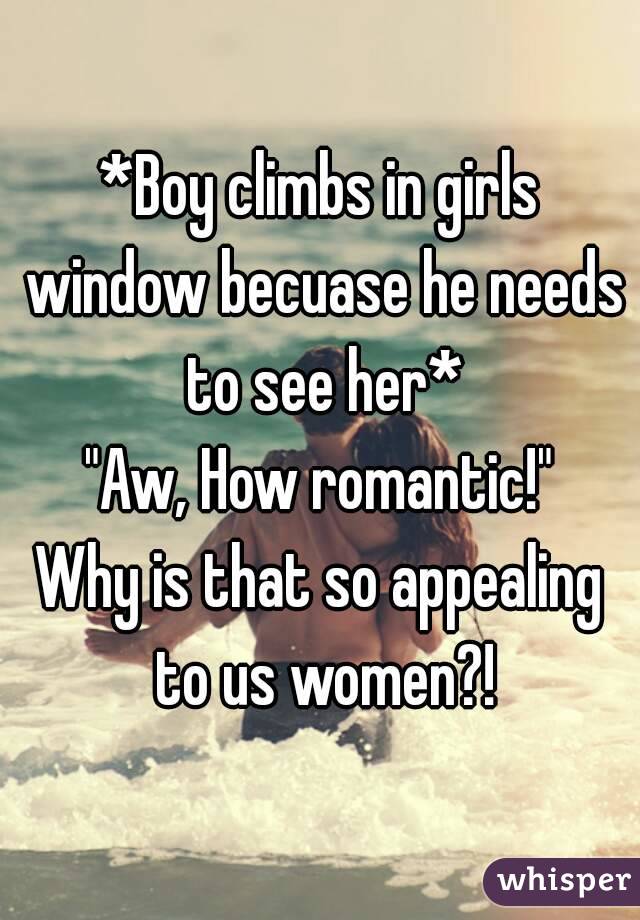 *Boy climbs in girls window becuase he needs to see her*
"Aw, How romantic!"
Why is that so appealing to us women?!