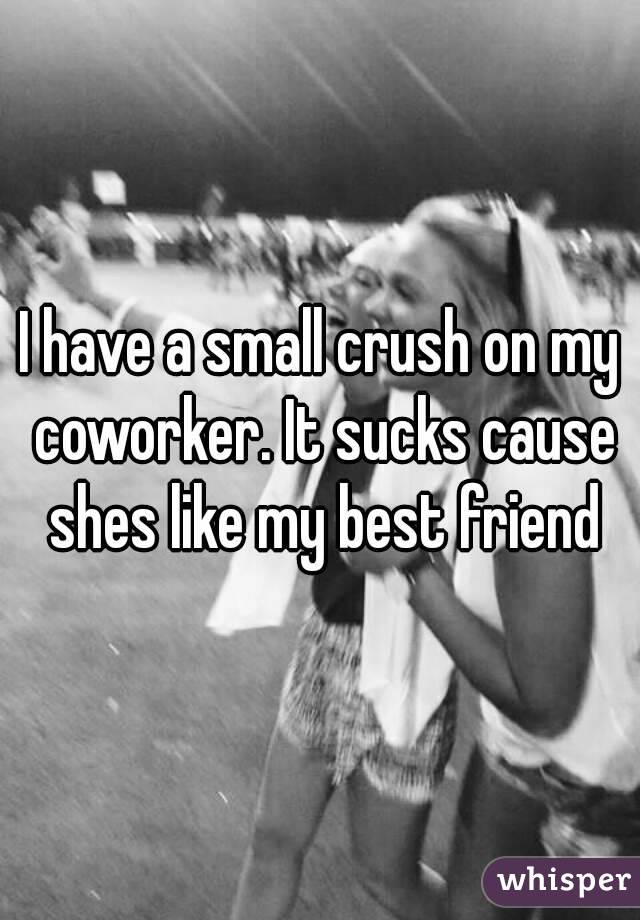 I have a small crush on my coworker. It sucks cause shes like my best friend