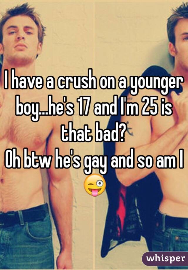 I have a crush on a younger boy...he's 17 and I'm 25 is that bad?
Oh btw he's gay and so am I 😜