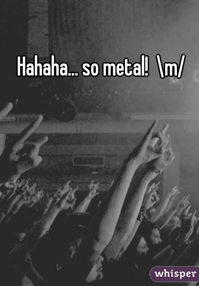 Hahaha... so metal!  \m/