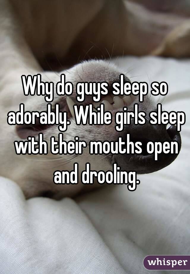 Why do guys sleep so adorably. While girls sleep with their mouths open and drooling.