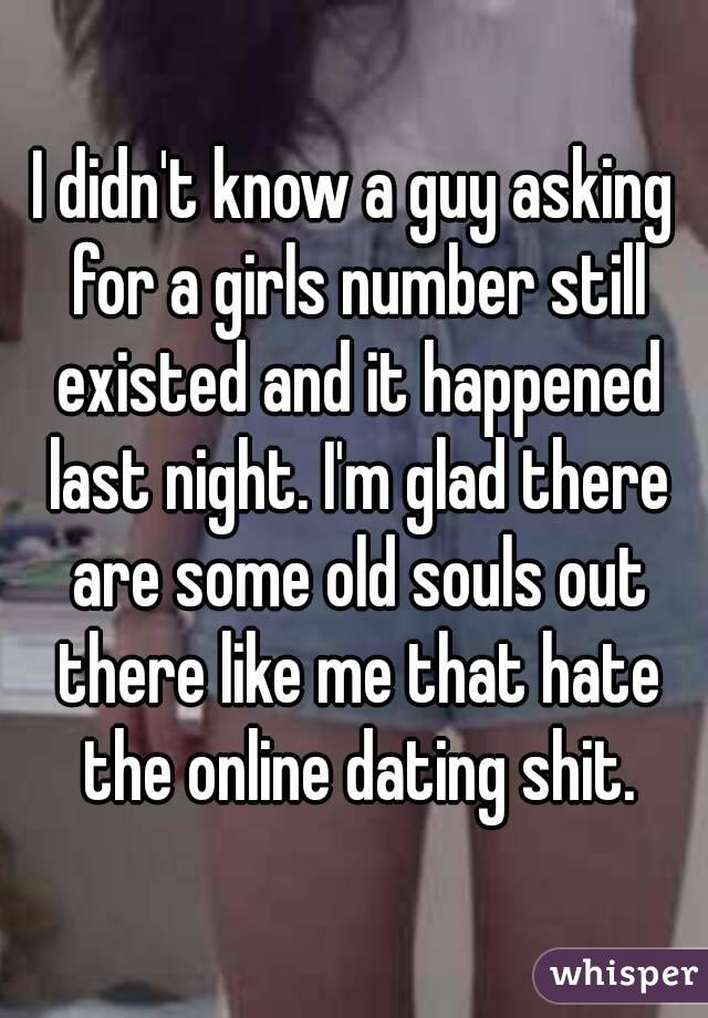 I didn't know a guy asking for a girls number still existed and it happened last night. I'm glad there are some old souls out there like me that hate the online dating shit.