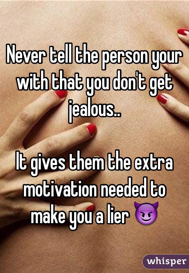 Never tell the person your with that you don't get jealous..

It gives them the extra motivation needed to make you a lier 😈