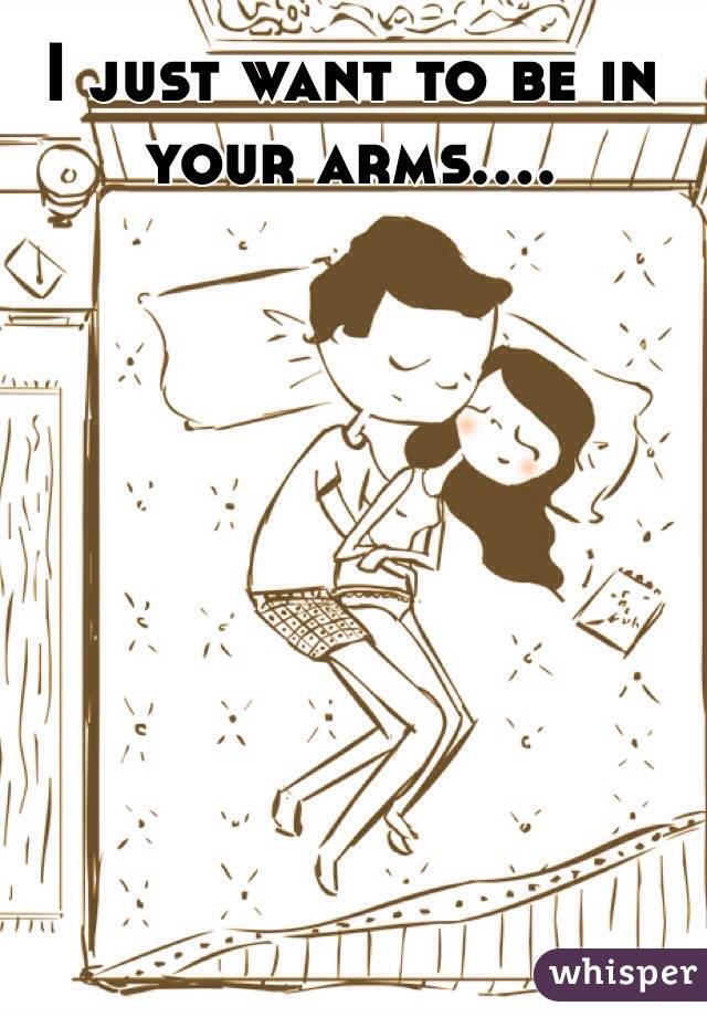 I just want to be in your arms....