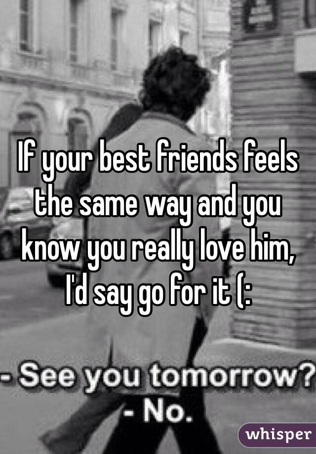 If your best friends feels the same way and you know you really love him, I'd say go for it (: