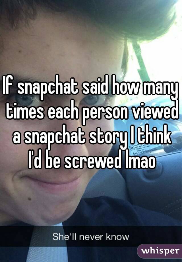 If snapchat said how many times each person viewed a snapchat story I think I'd be screwed lmao