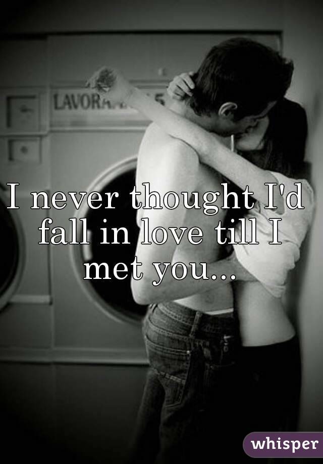 I never thought I'd fall in love till I met you...